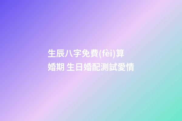 生辰八字免費(fèi)算婚期 生日婚配測試愛情